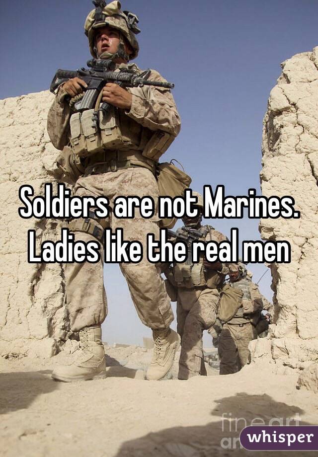 Soldiers are not Marines. Ladies like the real men