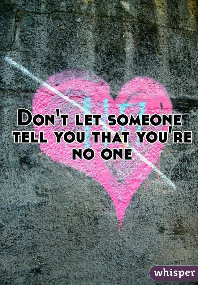 Don't let someone tell you that you're no one