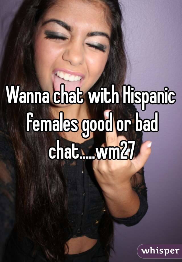 Wanna chat with Hispanic females good or bad chat.....wm27