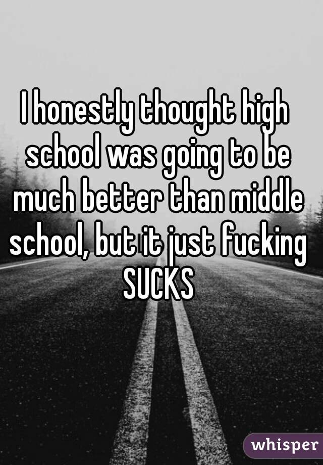 I honestly thought high school was going to be much better than middle school, but it just fucking SUCKS