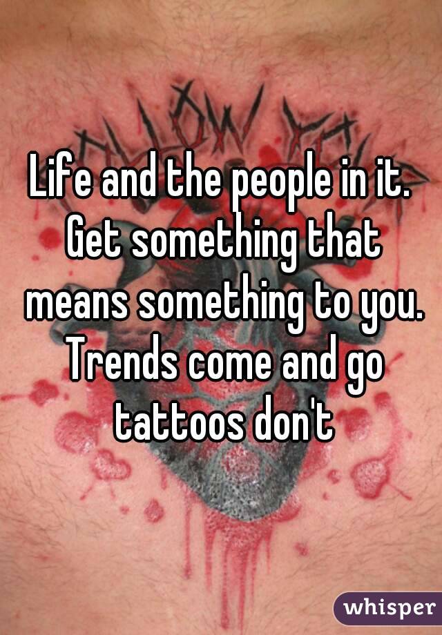 Life and the people in it. Get something that means something to you. Trends come and go tattoos don't