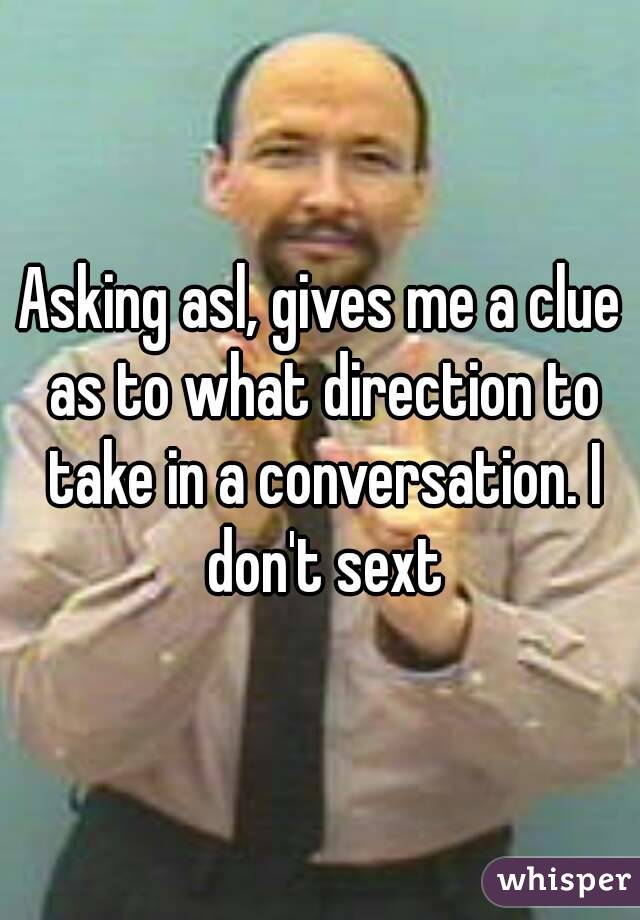 Asking asl, gives me a clue as to what direction to take in a conversation. I don't sext