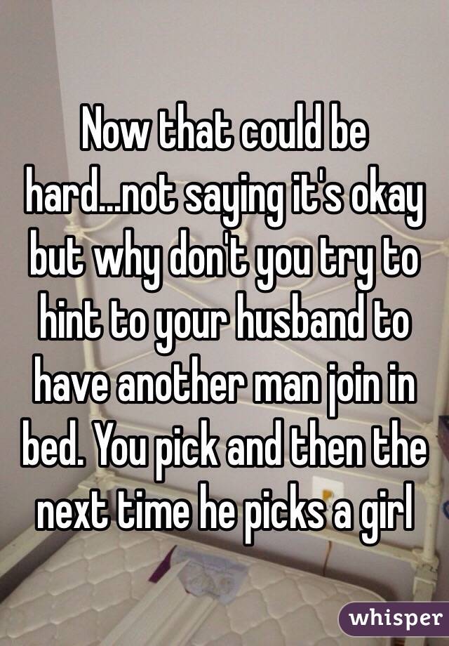 Now that could be hard...not saying it's okay but why don't you try to hint to your husband to have another man join in bed. You pick and then the next time he picks a girl 