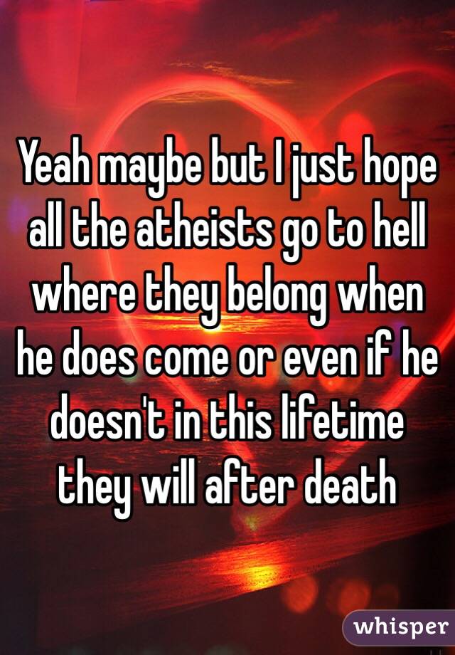 Yeah maybe but I just hope all the atheists go to hell where they belong when he does come or even if he doesn't in this lifetime they will after death