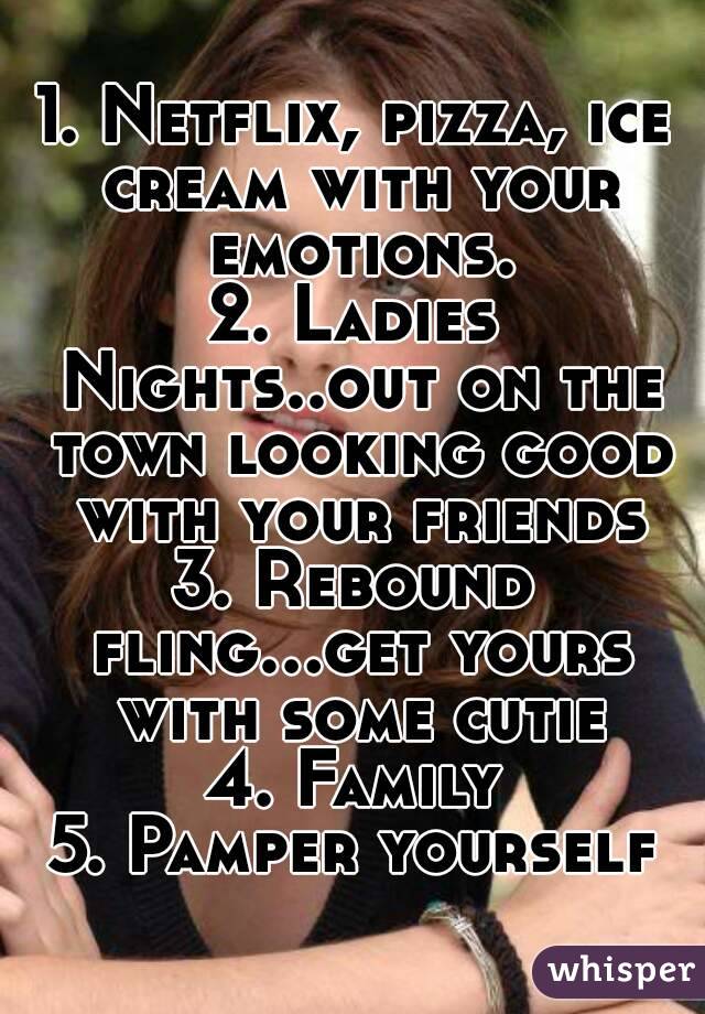 1. Netflix, pizza, ice cream with your emotions.
2. Ladies Nights..out on the town looking good with your friends
3. Rebound fling...get yours with some cutie
4. Family
5. Pamper yourself