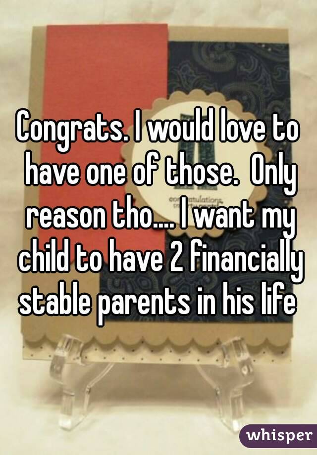 Congrats. I would love to have one of those.  Only reason tho.... I want my child to have 2 financially stable parents in his life 