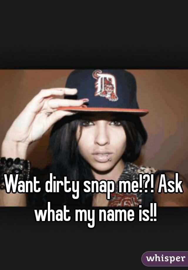 Want dirty snap me!?! Ask what my name is!!