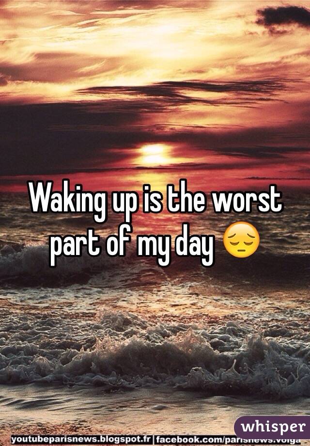Waking up is the worst part of my day 😔