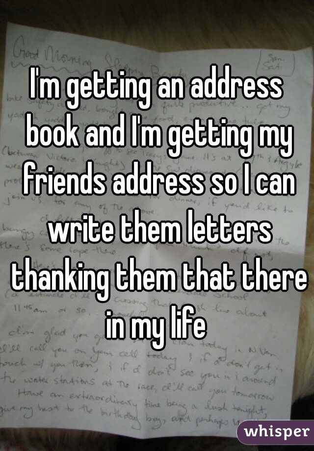 I'm getting an address book and I'm getting my friends address so I can write them letters thanking them that there in my life 