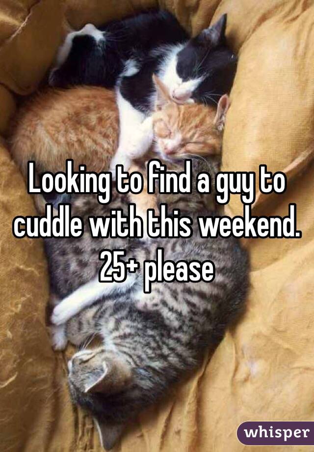 Looking to find a guy to cuddle with this weekend. 25+ please 