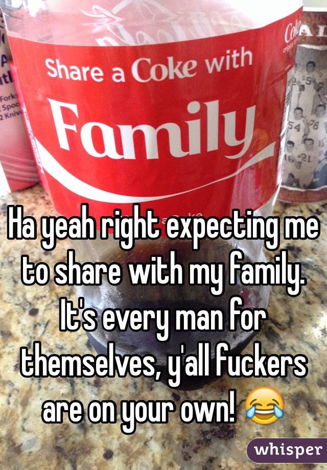 Ha yeah right expecting me to share with my family. It's every man for themselves, y'all fuckers are on your own! 😂