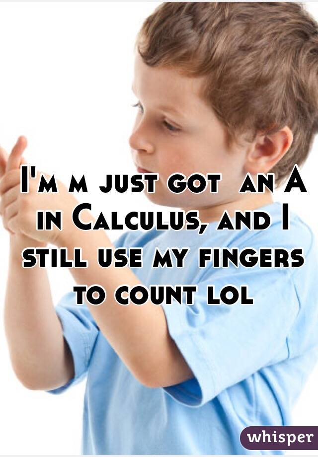 I'm m just got  an A in Calculus, and I still use my fingers to count lol 
