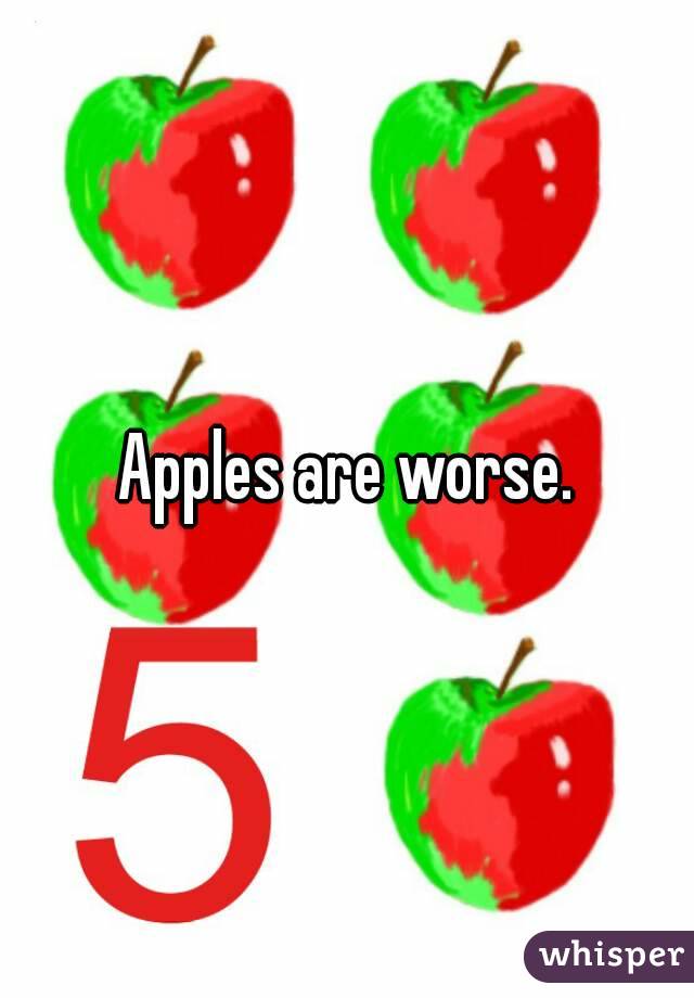 Apples are worse.