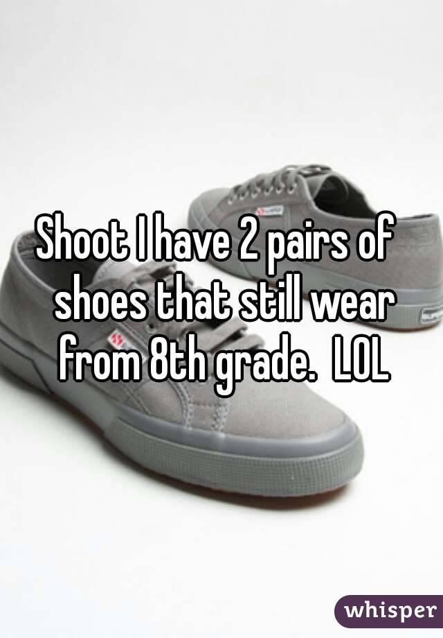 Shoot I have 2 pairs of  shoes that still wear from 8th grade.  LOL