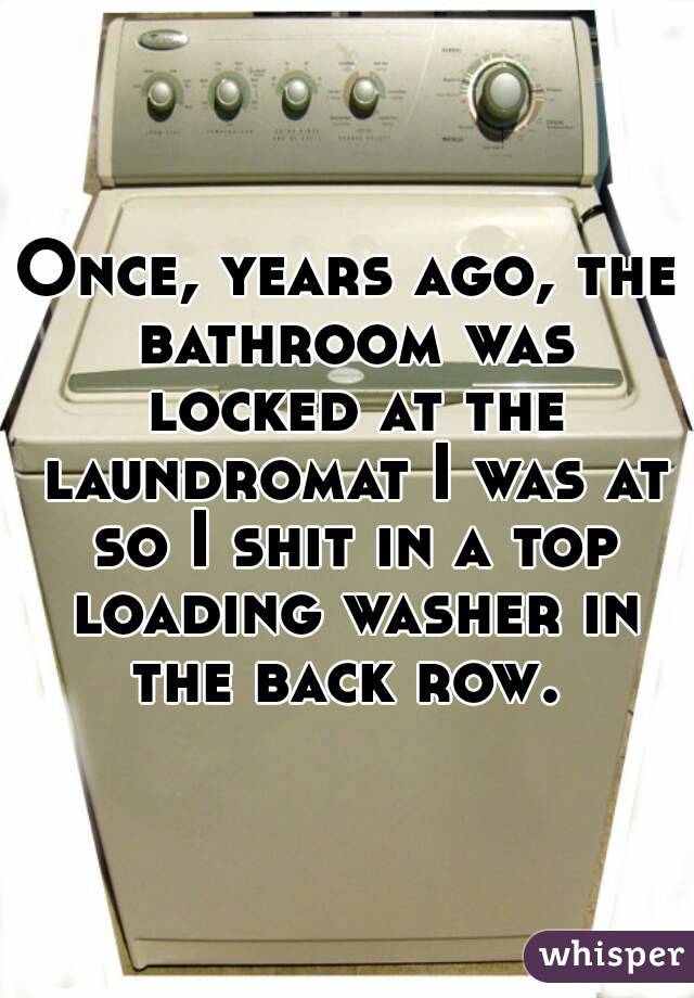 Once, years ago, the bathroom was locked at the laundromat I was at so I shit in a top loading washer in the back row. 