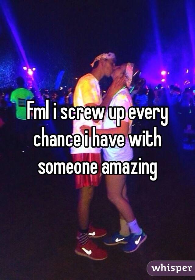 Fml i screw up every chance i have with someone amazing