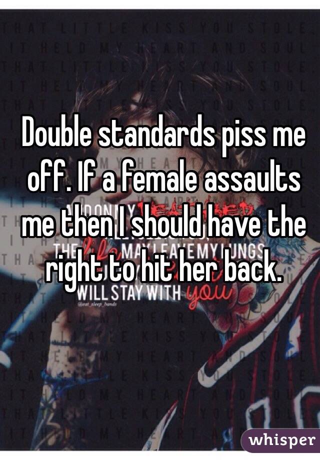 Double standards piss me off. If a female assaults me then I should have the right to hit her back. 