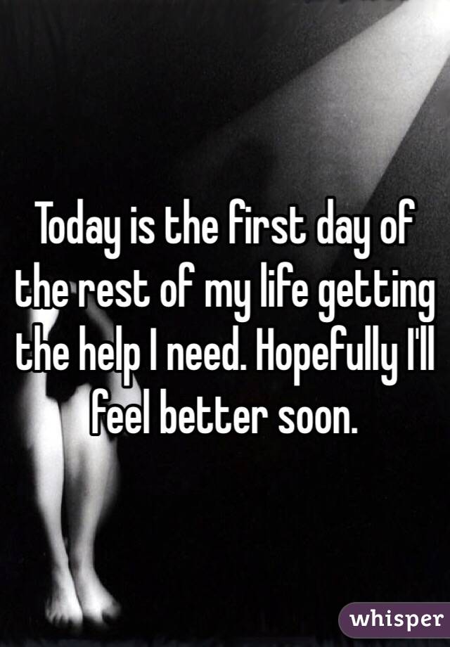 Today is the first day of the rest of my life getting the help I need. Hopefully I'll feel better soon. 