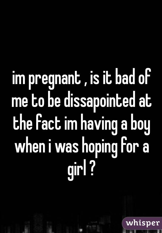 im pregnant , is it bad of me to be dissapointed at the fact im having a boy when i was hoping for a girl ? 