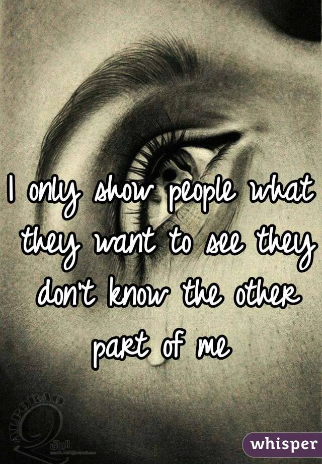 I only show people what they want to see they don't know the other part of me 