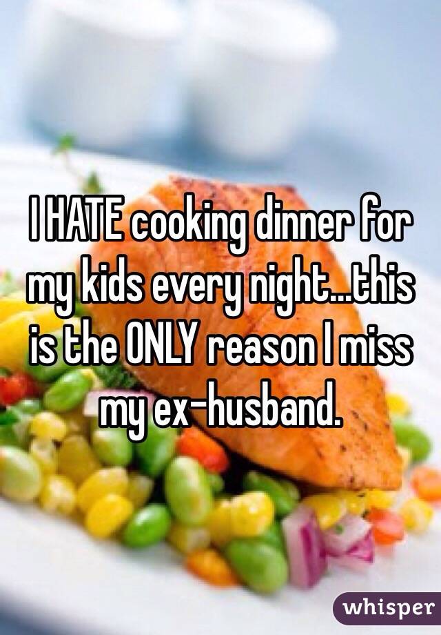 I HATE cooking dinner for my kids every night...this is the ONLY reason I miss my ex-husband.