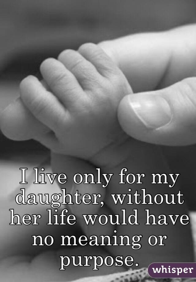 I live only for my daughter, without her life would have no meaning or purpose.
