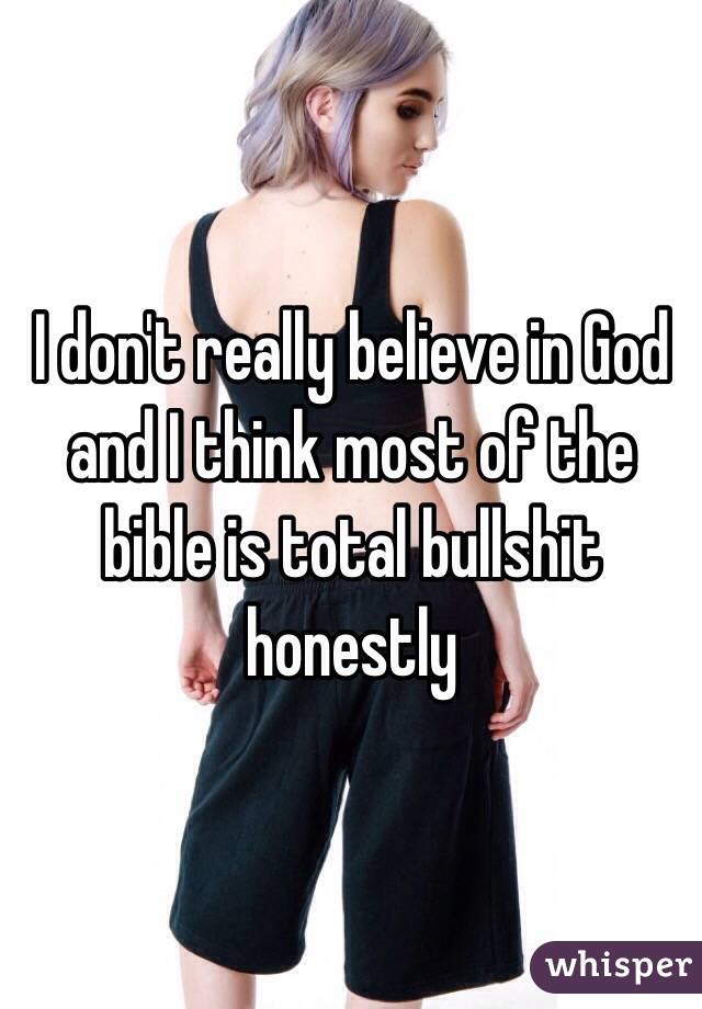 I don't really believe in God and I think most of the bible is total bullshit honestly 