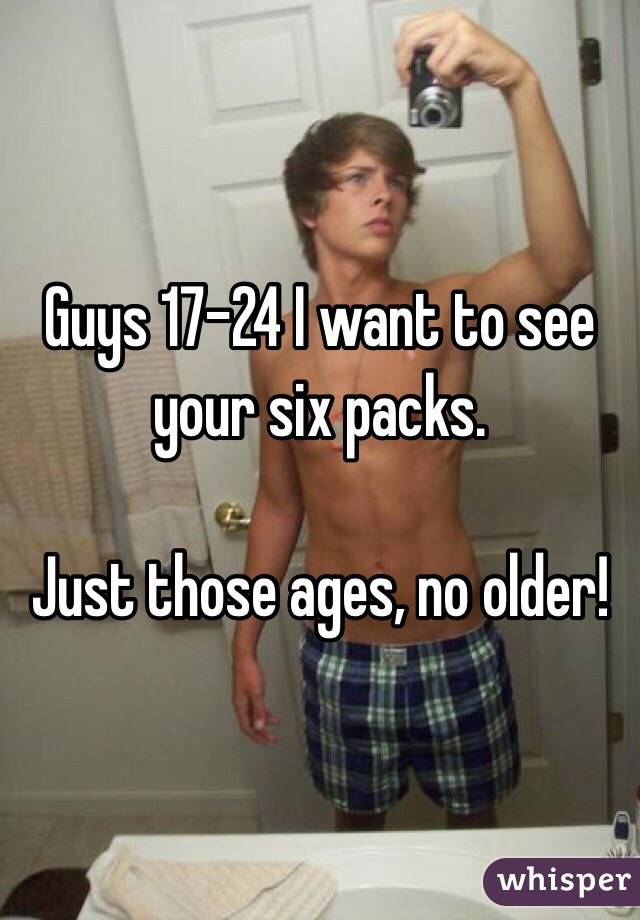 Guys 17-24 I want to see your six packs. 

Just those ages, no older!