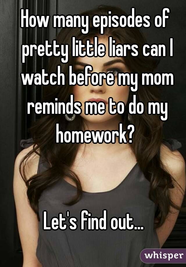 How many episodes of pretty little liars can I watch before my mom reminds me to do my homework? 


Let's find out... 