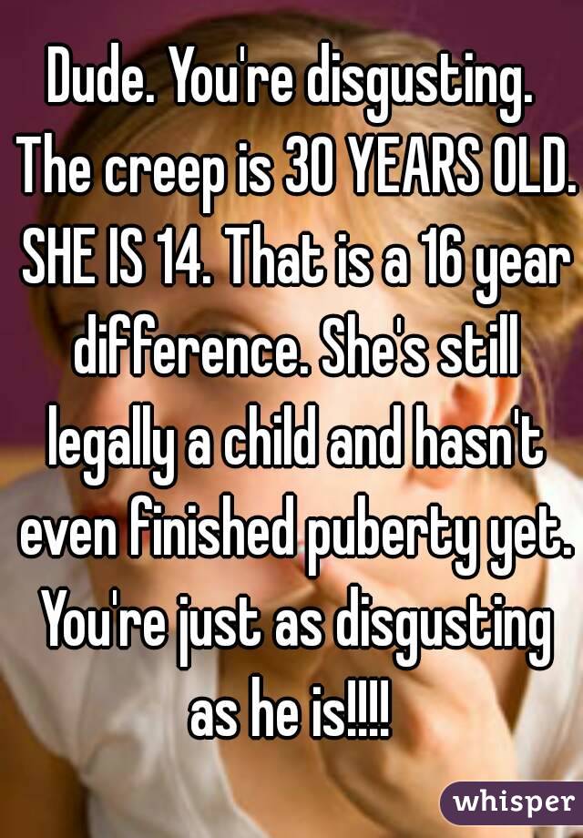 Dude. You're disgusting. The creep is 30 YEARS OLD. SHE IS 14. That is a 16 year difference. She's still legally a child and hasn't even finished puberty yet. You're just as disgusting as he is!!!! 
