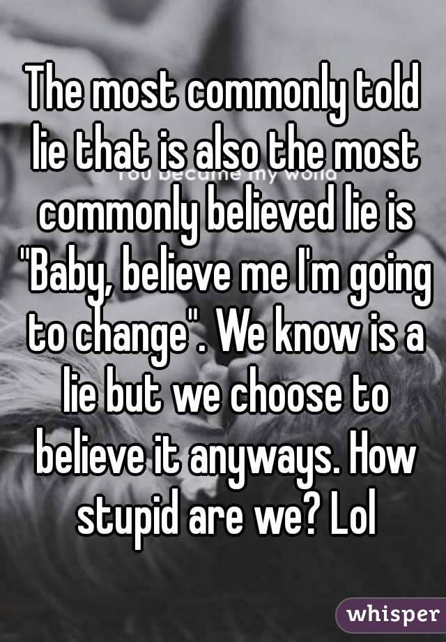 The most commonly told lie that is also the most commonly believed lie is "Baby, believe me I'm going to change". We know is a lie but we choose to believe it anyways. How stupid are we? Lol