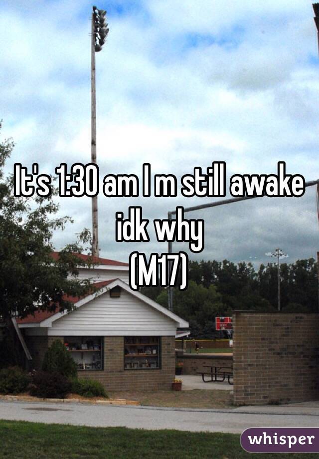 It's 1:30 am I m still awake idk why
(M17)