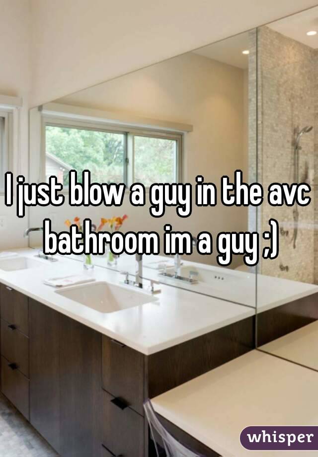 I just blow a guy in the avc bathroom im a guy ;)