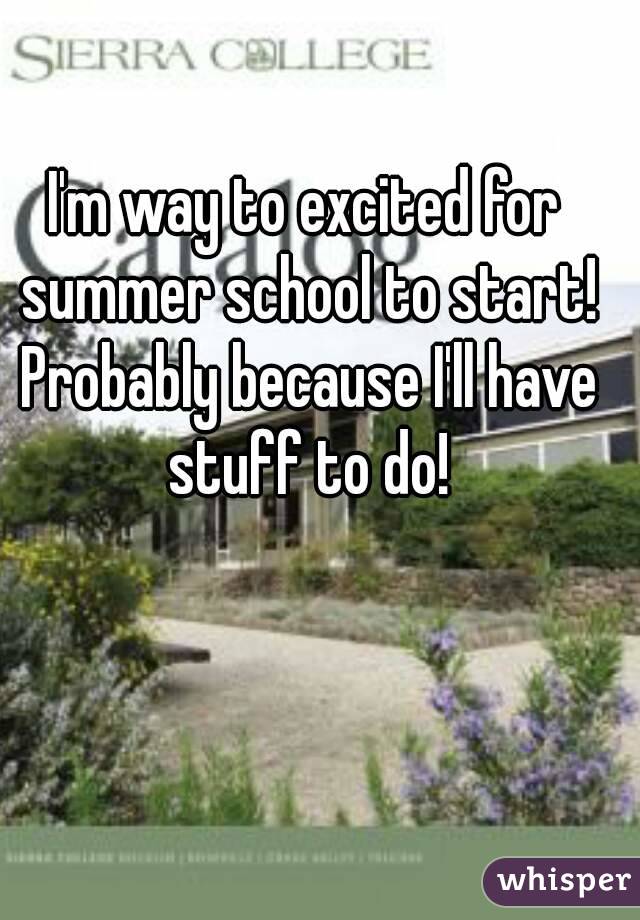 I'm way to excited for summer school to start! Probably because I'll have stuff to do!