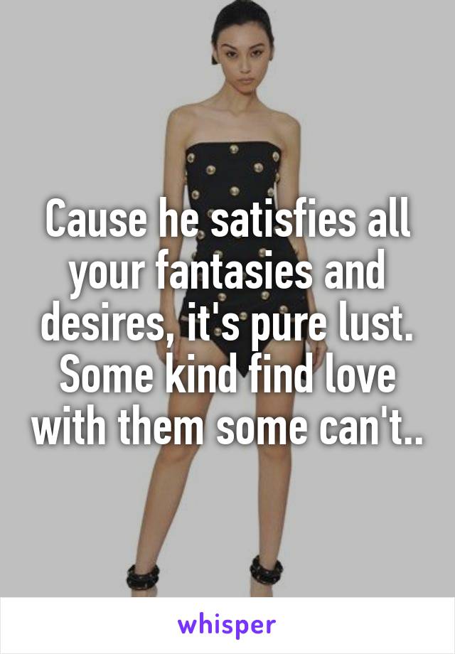 Cause he satisfies all your fantasies and desires, it's pure lust. Some kind find love with them some can't..