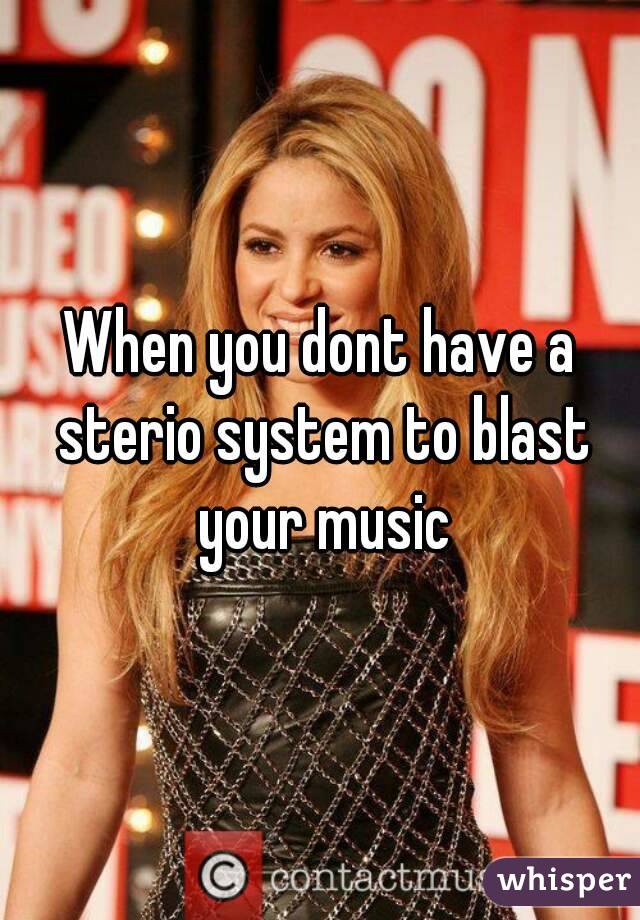 When you dont have a sterio system to blast your music