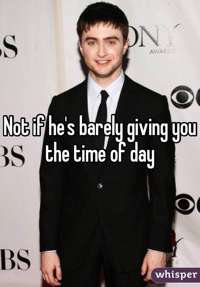 Not if he's barely giving you the time of day 