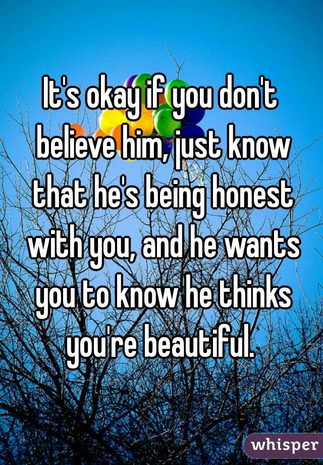 It's okay if you don't believe him, just know that he's being honest with you, and he wants you to know he thinks you're beautiful. 