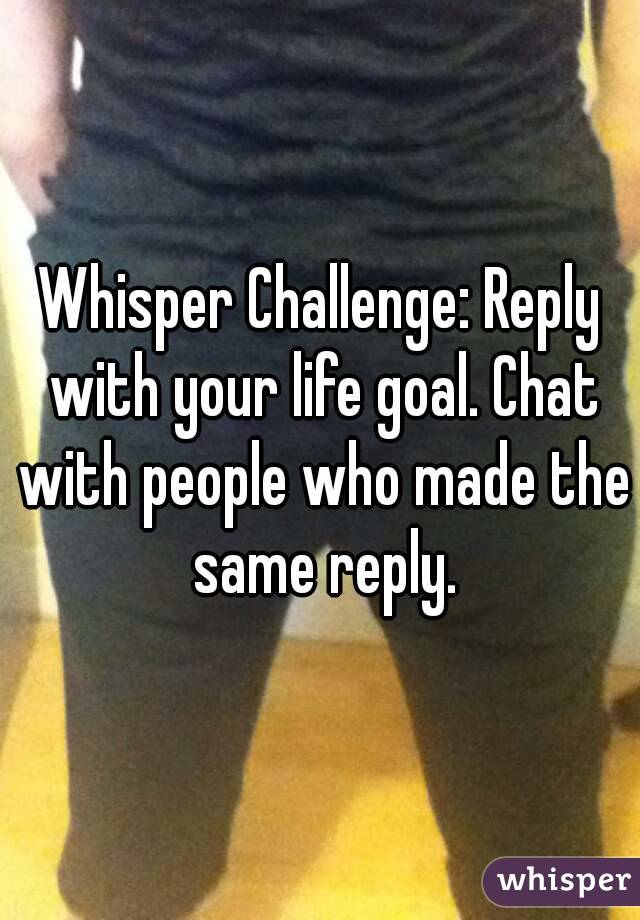 Whisper Challenge: Reply with your life goal. Chat with people who made the same reply.