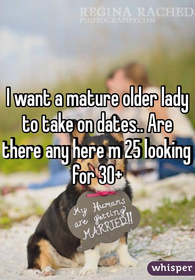 I want a mature older lady to take on dates.. Are there any here m 25 looking for 30+