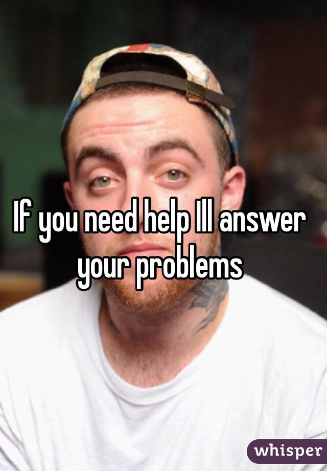 If you need help Ill answer your problems