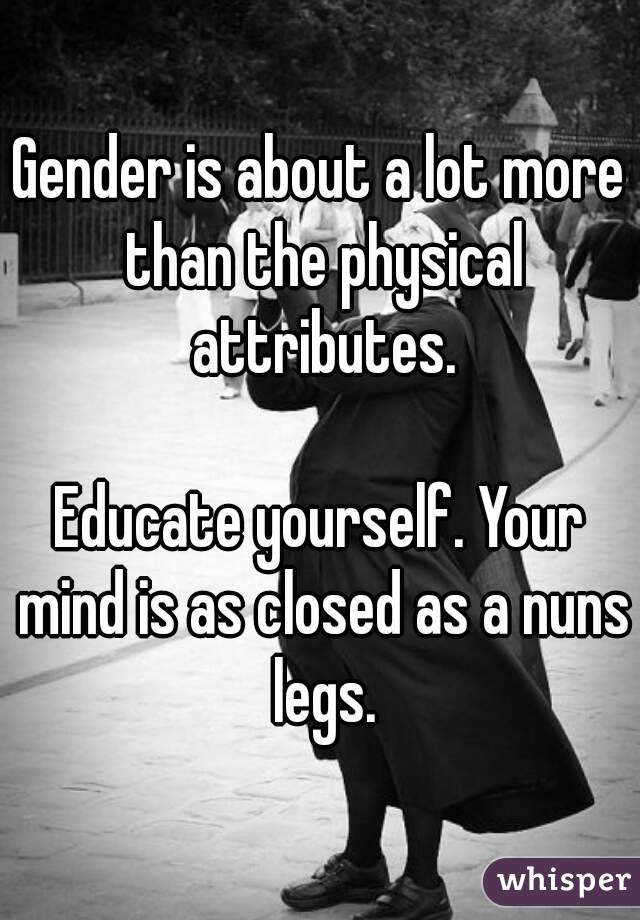 Gender is about a lot more than the physical attributes.

Educate yourself. Your mind is as closed as a nuns legs.