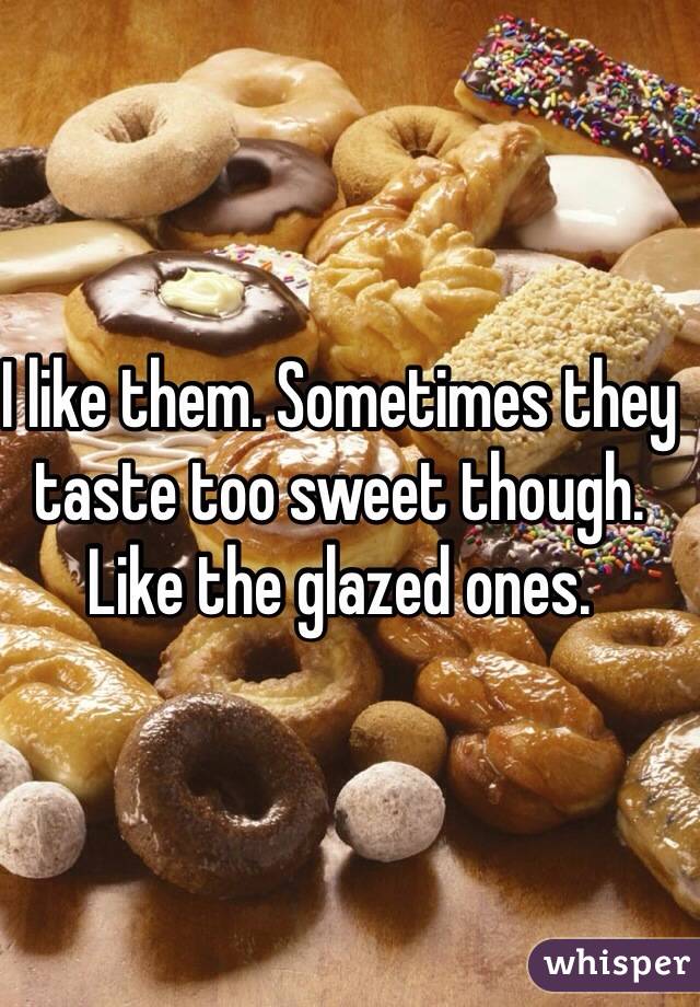 I like them. Sometimes they taste too sweet though. Like the glazed ones. 