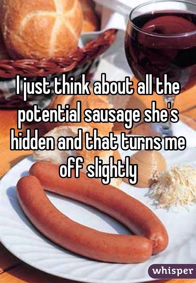 I just think about all the potential sausage she's hidden and that turns me off slightly 