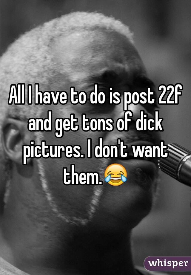 All I have to do is post 22f and get tons of dick pictures. I don't want them.😂 