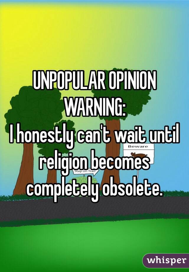 UNPOPULAR OPINION WARNING:
I honestly can't wait until religion becomes completely obsolete. 