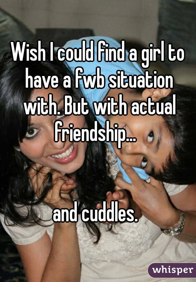 Wish I could find a girl to have a fwb situation with. But with actual friendship...  


and cuddles. 