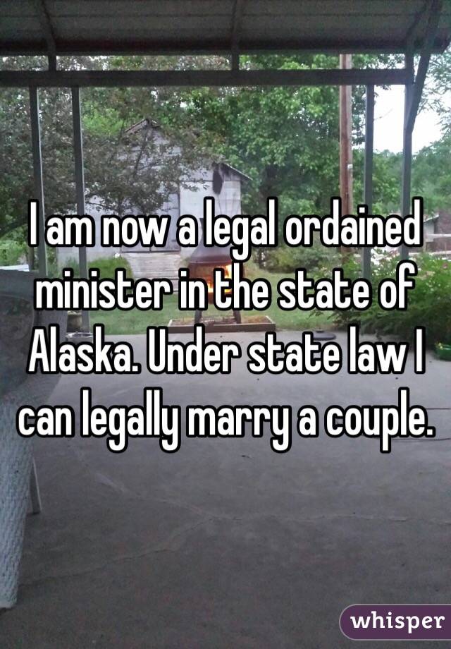 I am now a legal ordained minister in the state of Alaska. Under state law I can legally marry a couple. 