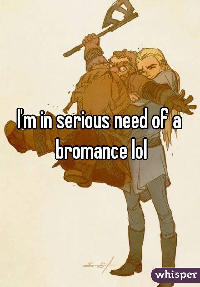 I'm in serious need of a bromance lol