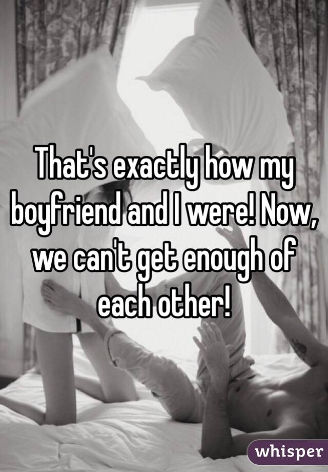 That's exactly how my boyfriend and I were! Now, we can't get enough of each other!